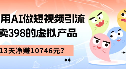 【AI短视频引流攻略】卖398虚拟产品，13天净赚10746元，揭秘变现玩法！