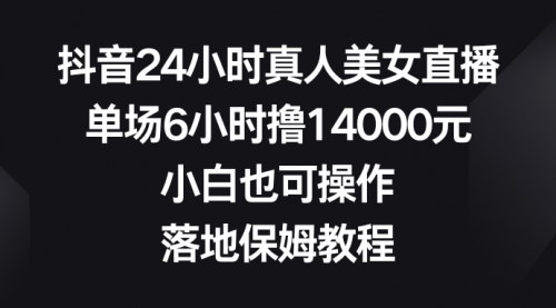 【抖音24小时真人美女直播赚钱攻略】——单场6小时收入14000元，小白也能轻松上手！