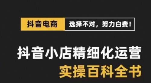 【抖音小店精细化运营】百科全书级课程，解决电商运营6大难题