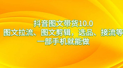 【抖音图文带货10.0：一部手机，轻松变现，新手成长全攻略】