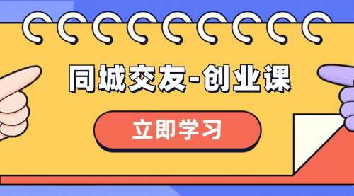【同城交友创业课】掌握社交赛道，实现副业增收，打造个人影响力
