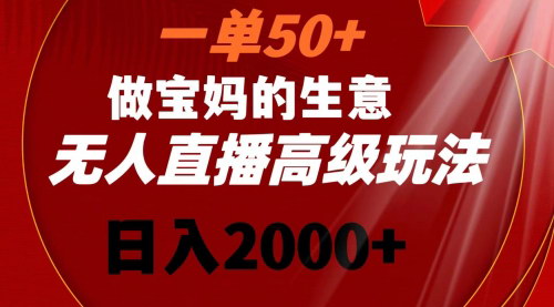 【宝妈市场高级无人直播玩法】——一单50+，轻松日入2000+！