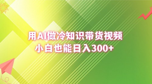 【AI冷知识带货视频制作教程】——小白轻松上手，日入300+！