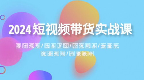 【2024年短视频带货实战攻略】精准赛道规划与高效选品，实现流量与变现的双赢