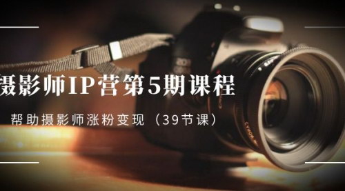 【摄影师IP营课程】涨粉变现全攻略，打造摄影界影响力，实现收入增长