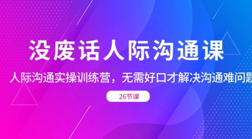 【高效人际沟通实操课】无需好口才，轻松解决职场沟通难题（26节精华课程）