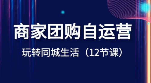 【商家团购自运营课】玩转同城生活，12节课教你打造团购高手！