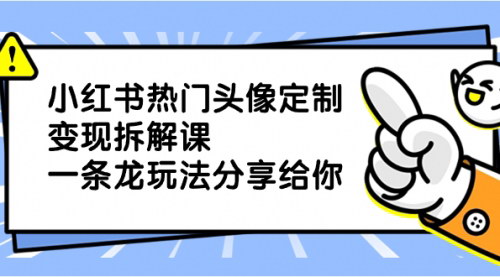 【小红书热门头像定制】一条龙玩法拆解，短视频引流+直播变现，让你轻松赚钱！