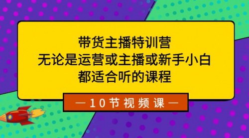 【带货主播实战训练营】全方位提升，新手小白到专业运营，视频教程全解析