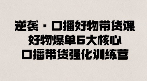 【口播好物带货课程：6大核心技巧，实现好物爆单！】