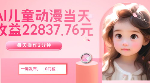 [支持免费下载]【AI儿童动漫项目】每天3分钟，无脑搬运，一键生成，日收益22837.76元！