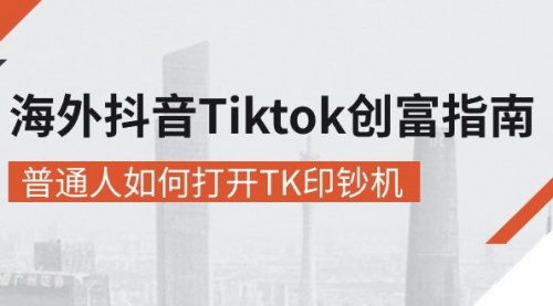 [支持免费下载]【海外抖音-Tiktok 创富指南】普通人如何打开TK印钞机，2024年最新实操课程