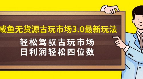 [支持免费下载]《咸鱼古玩市场3.0玩法：无货源电商，日利润轻松破千》