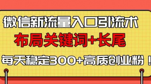 [支持免费下载]【微信创业粉引流秘籍】布局关键词与长尾策略，每日稳定吸引300+高质量粉丝！