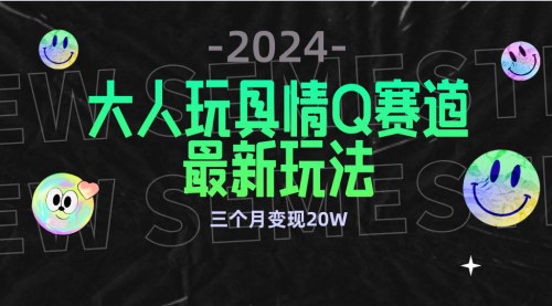 [支持免费下载]全新大人玩具情Q赛道：合规新玩法，零投入3月变现20W