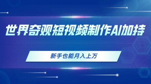 [支持免费下载]【AI短视频制作指南】新手也能打造世界奇观视频，实现月入上万