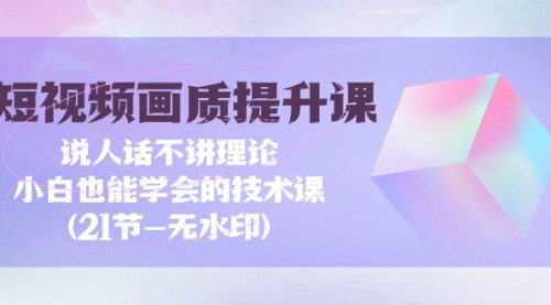 [支持免费下载]【短视频-画质提升课】：小白也能学会的技术课，21节无水印视频教程