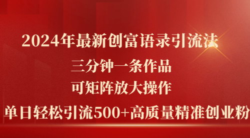 [支持免费下载]2024年最新创富语录引流法：三分钟一条作品，矩阵放大操作，轻松引流500+精准创业粉