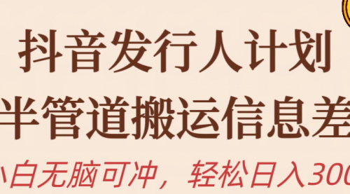 [支持免费下载]【抖音发行人计划】半管道搬运，新手日入300+的赚钱攻略