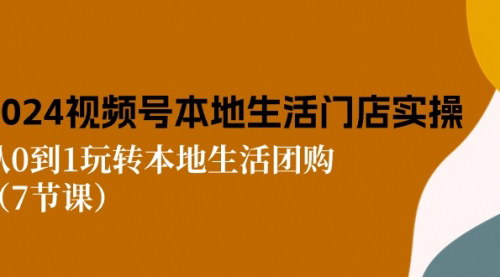 [支持免费下载]【2024视频号短视频本地生活门店实操】从0到1玩转本地生活团购