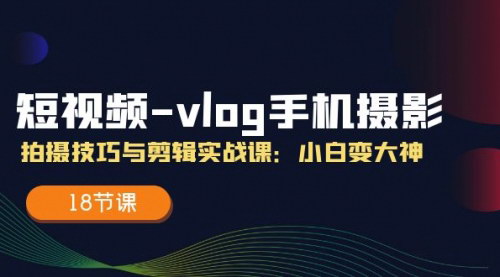 [支持免费下载]短视频-vlog手机摄影：拍摄技巧与剪辑实战课：小白变大神