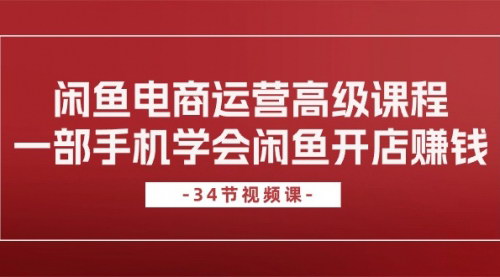 [支持免费下载]【闲鱼开店赚钱高级课程】34节课教你用手机轻松运营闲鱼电商