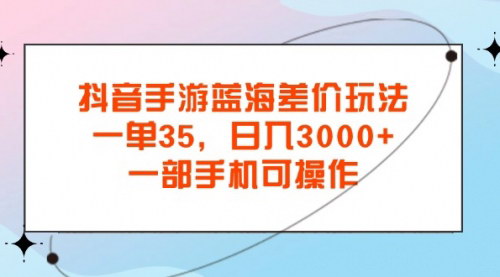 [支持免费下载]【2025年抖音手游赚钱攻略】蓝海差价玩法：一单35元，日入3000+