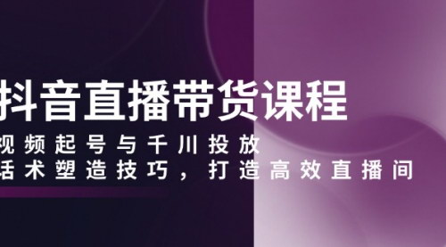 [支持免费下载]《抖音直播带货课程：视频起号与千川投放，话术塑造技巧，打造高效直播间》