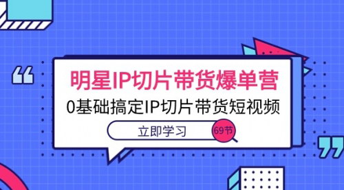 [支持免费下载]【明星IP切片带货训练营】0基础学会短视频带货，轻松爆单！