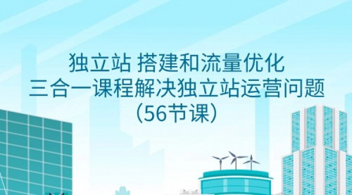 [支持免费下载]独立站运营一站式解决方案：56节课带你从搭建到流量优化，全面掌握电商运营策略