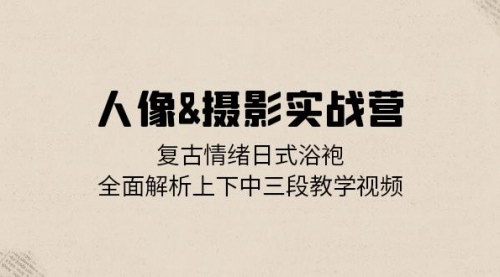 [支持免费下载]【人像摄影实战营】复古情绪日式浴袍，全面解析上下中三段教学视频