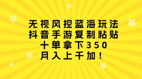 [支持免费下载]【抖音手游蓝海玩法】无视风控，复制粘贴十单赚350，月入过千！