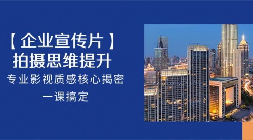[支持免费下载]【专业影视质感提升】揭秘企业宣传片拍摄思维，18节课掌握核心技巧