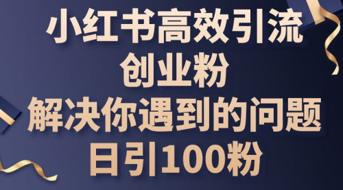 [支持免费下载]【小红书高效引流创业粉】解决你遇到的问题，日引100粉