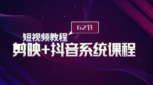 [支持免费下载]【剪映+抖音短视频制作全能教程】62节课，从入门到精通的系统教学