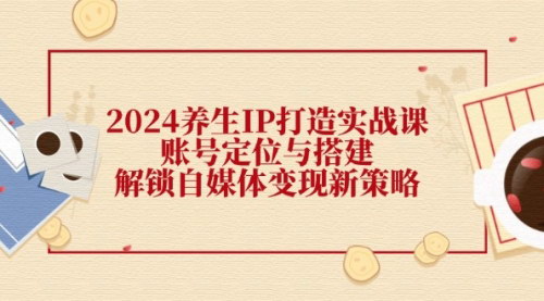 [支持免费下载]2024养生IP打造实战课：账号定位与搭建，解锁自媒体变现新策略