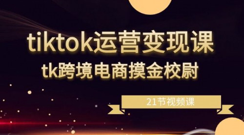 [支持免费下载]《TikTok跨境电商攻略：21节视频课，快速掌握变现技巧》