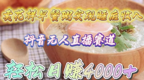 [支持免费下载]【抖音无人直播】卖花样早餐粥，实现睡后收入，轻松日赚4000+