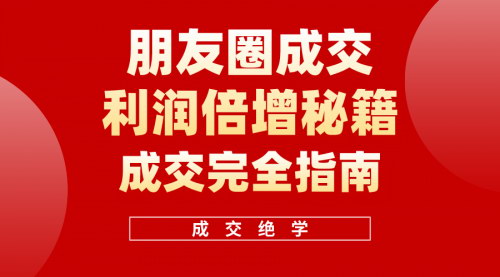 [支持免费下载]【朋友圈成交秘籍】利用朋友圈年入100万，利润倍增的实战技巧
