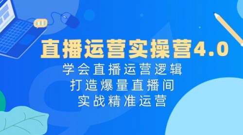 [支持免费下载]【直播运营实操营4.0】打造爆量直播间，实战精准运营，适合电商从业者、创业者