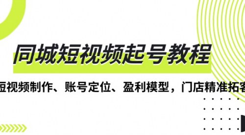 [支持免费下载]同城短视频起号教程：短视频制作、账号定位、盈利模型，门店精准拓客