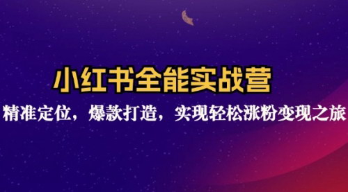 [支持免费下载]小红书全能实战营：精准定位，爆款打造，实现轻松涨粉变现之旅
