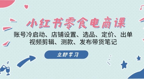 [支持免费下载]小红书零食电商课：从冷启动到店铺运营，全面掌握电商变现技巧