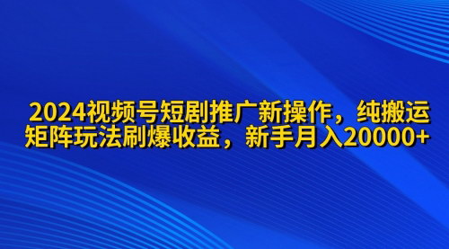 [支持免费下载]【2024视频号短剧推广攻略】纯搬运+矩阵连爆打法，小白月入20000！