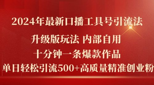 [支持免费下载]2024年最新升级版口播工具号引流法：十分钟一条爆款作品，单日轻松引流500+高质量精准创业粉