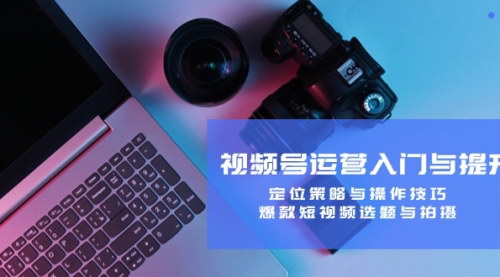 [支持免费下载]【2024年视频号运营入门与提升：定位策略与操作技巧，爆款短视频选题与拍摄】