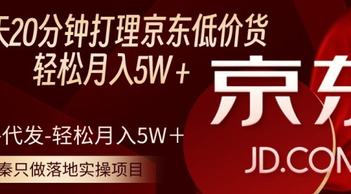[支持免费下载]京东自营低价货源项目：每天20分钟，月入5W＋实操攻略