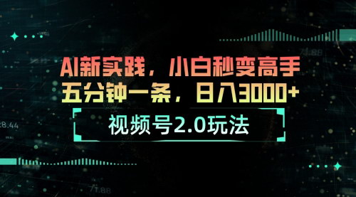 [支持免费下载]【视频号2.0玩法】AI新实践，小白秒变高手，五分钟一条，日入3000+