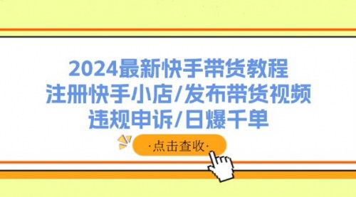 [支持免费下载]《2024最新快手带货教程：注册快手小店/发布带货视频/违规申诉/日爆千单》