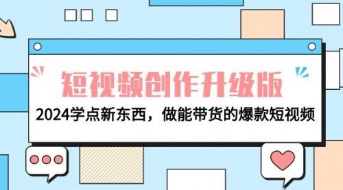 [支持免费下载]【电商人必看-短视频创作升级版】2024学点新东西，做能带货的爆款短视频